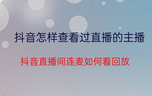 抖音怎样查看过直播的主播 抖音直播间连麦如何看回放？